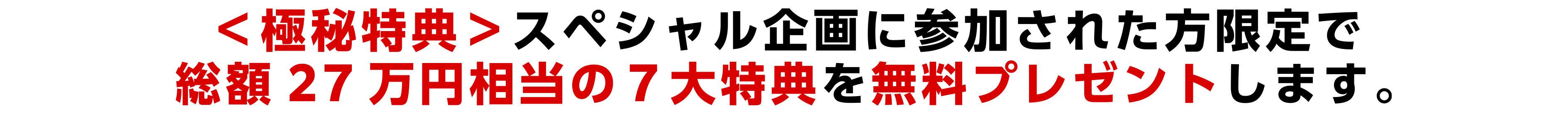 ＜極秘特典＞スペシャル企画に参加された方限定で 総額27万円相当の７大特典を無料プレゼントします。
